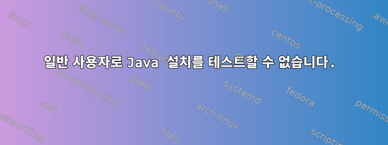 일반 사용자로 Java 설치를 테스트할 수 없습니다.