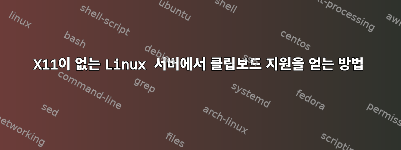 X11이 없는 Linux 서버에서 클립보드 지원을 얻는 방법