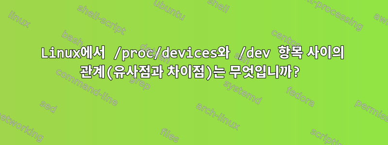 Linux에서 /proc/devices와 /dev 항목 사이의 관계(유사점과 차이점)는 무엇입니까?