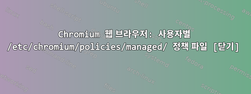 Chromium 웹 브라우저: 사용자별 /etc/chromium/policies/managed/ 정책 파일 [닫기]