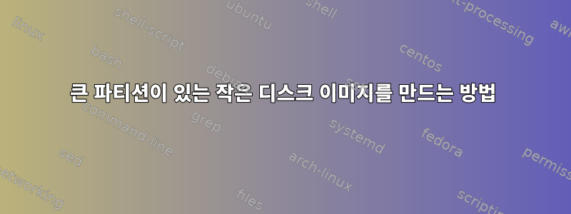 큰 파티션이 있는 작은 디스크 이미지를 만드는 방법