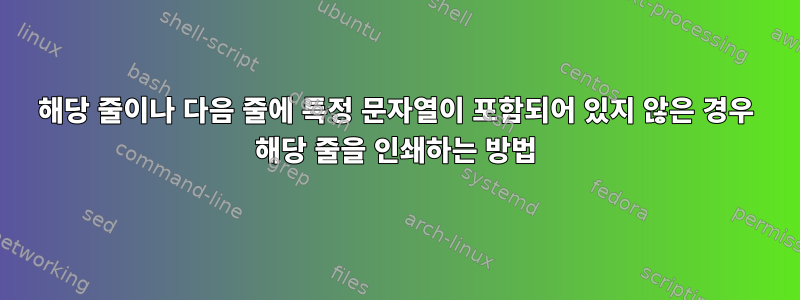 해당 줄이나 다음 줄에 특정 문자열이 포함되어 있지 않은 경우 해당 줄을 인쇄하는 방법