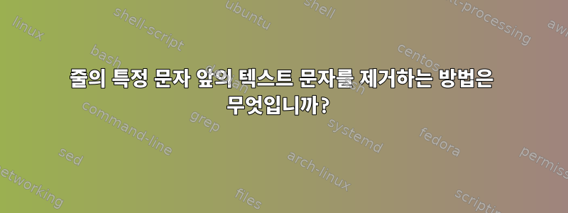 줄의 특정 문자 앞의 텍스트 문자를 제거하는 방법은 무엇입니까?