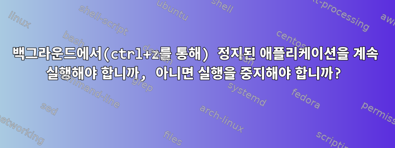 백그라운드에서(ctrl+z를 통해) 정지된 애플리케이션을 계속 실행해야 합니까, 아니면 실행을 중지해야 합니까?