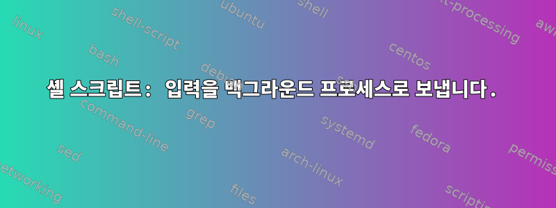 셸 스크립트: 입력을 백그라운드 프로세스로 보냅니다.