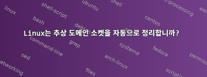 Linux는 추상 도메인 소켓을 자동으로 정리합니까?