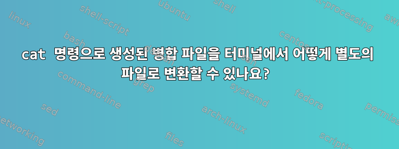 cat 명령으로 생성된 병합 파일을 터미널에서 어떻게 별도의 파일로 변환할 수 있나요?