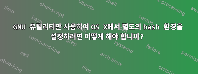 GNU 유틸리티만 사용하여 OS X에서 별도의 bash 환경을 설정하려면 어떻게 해야 합니까?