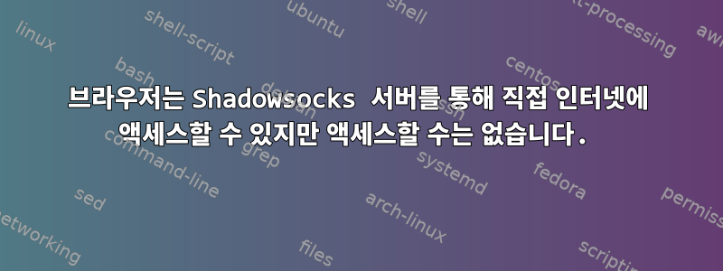 브라우저는 Shadowsocks 서버를 통해 직접 인터넷에 액세스할 수 있지만 액세스할 수는 없습니다.