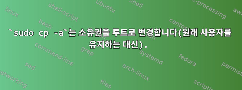 `sudo cp -a`는 소유권을 루트로 변경합니다(원래 사용자를 유지하는 대신).