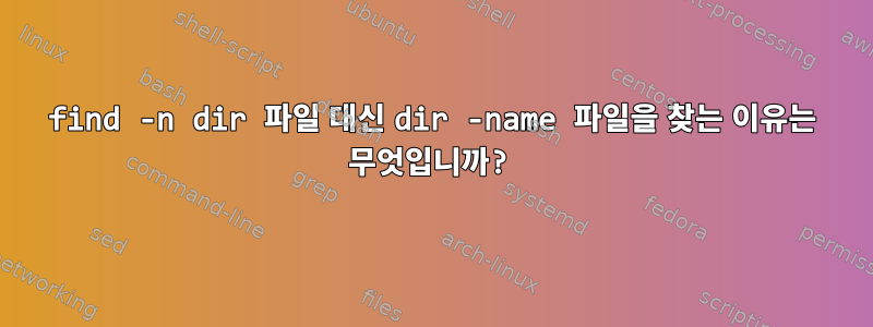 find -n dir 파일 대신 dir -name 파일을 찾는 이유는 무엇입니까?