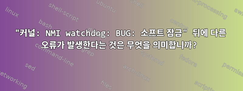 "커널: NMI watchdog: BUG: 소프트 잠금" 뒤에 다른 오류가 발생한다는 것은 무엇을 의미합니까?