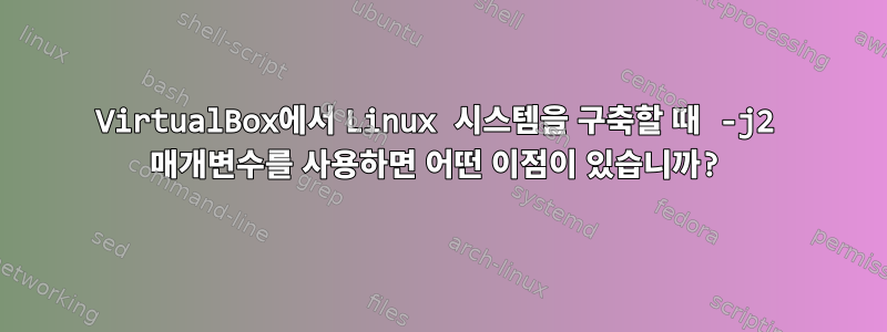 VirtualBox에서 Linux 시스템을 구축할 때 -j2 매개변수를 사용하면 어떤 이점이 있습니까?