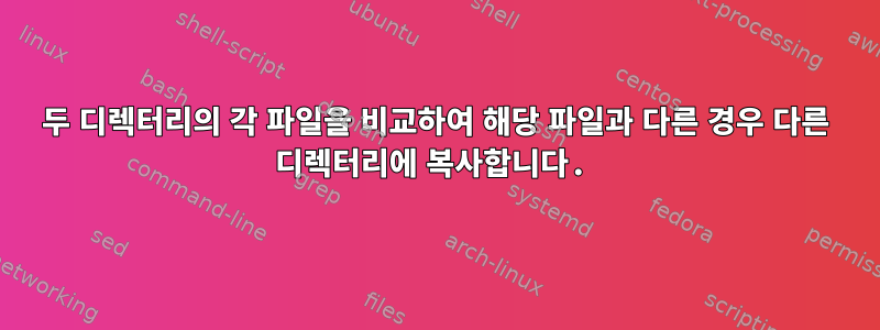 두 디렉터리의 각 파일을 비교하여 해당 파일과 다른 경우 다른 디렉터리에 복사합니다.