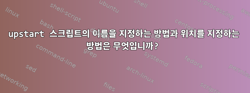 upstart 스크립트의 이름을 지정하는 방법과 위치를 지정하는 방법은 무엇입니까?