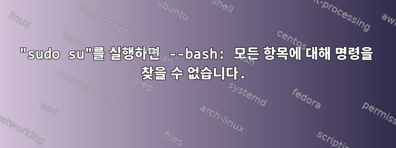 "sudo su"를 실행하면 --bash: 모든 항목에 대해 명령을 찾을 수 없습니다.