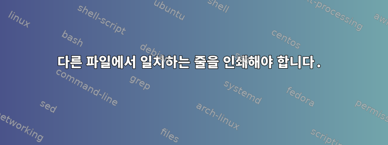 다른 파일에서 일치하는 줄을 인쇄해야 합니다.