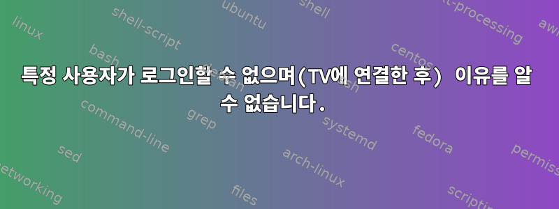 특정 사용자가 로그인할 수 없으며(TV에 연결한 후) 이유를 알 수 없습니다.