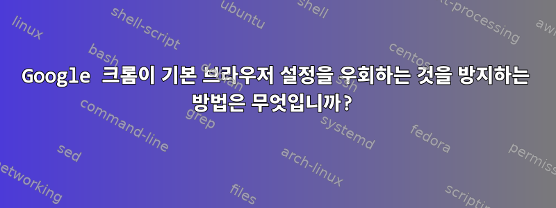 Google 크롬이 기본 브라우저 설정을 우회하는 것을 방지하는 방법은 무엇입니까?