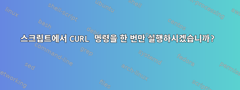 스크립트에서 CURL 명령을 한 번만 실행하시겠습니까?