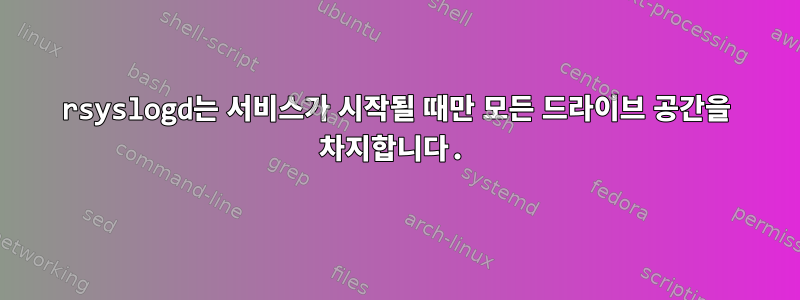 rsyslogd는 서비스가 시작될 때만 모든 드라이브 공간을 차지합니다.