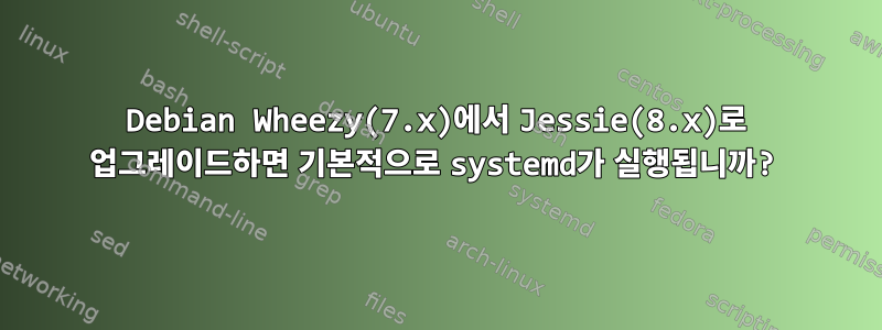 Debian Wheezy(7.x)에서 Jessie(8.x)로 업그레이드하면 기본적으로 systemd가 실행됩니까?