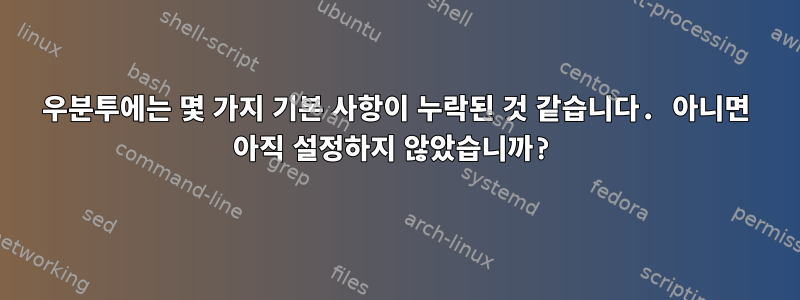 우분투에는 몇 가지 기본 사항이 누락된 것 같습니다. 아니면 아직 설정하지 않았습니까?