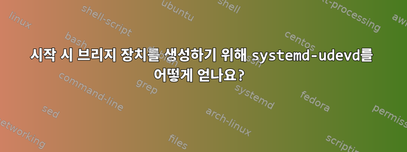 시작 시 브리지 장치를 생성하기 위해 systemd-udevd를 어떻게 얻나요?