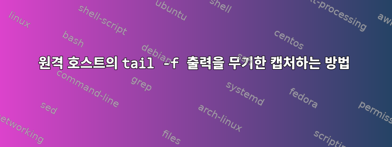 원격 호스트의 tail -f 출력을 무기한 캡처하는 방법