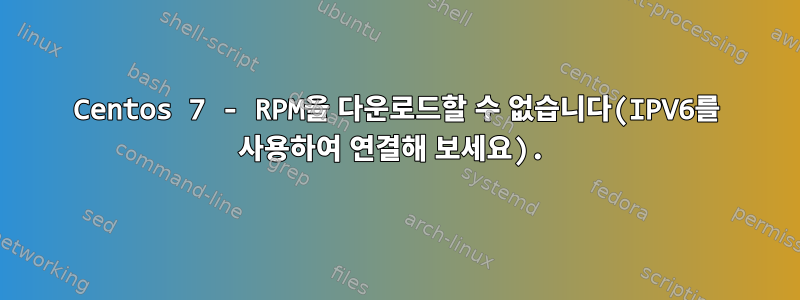 Centos 7 - RPM을 다운로드할 수 없습니다(IPV6를 사용하여 연결해 보세요).