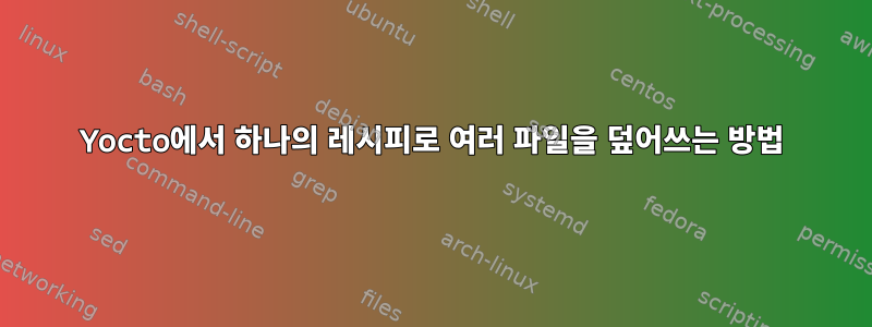 Yocto에서 하나의 레시피로 여러 파일을 덮어쓰는 방법