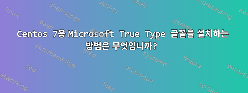 Centos 7용 Microsoft True Type 글꼴을 설치하는 방법은 무엇입니까?