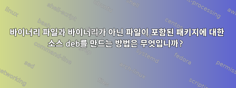 바이너리 파일과 바이너리가 아닌 파일이 포함된 패키지에 대한 소스 deb를 만드는 방법은 무엇입니까?