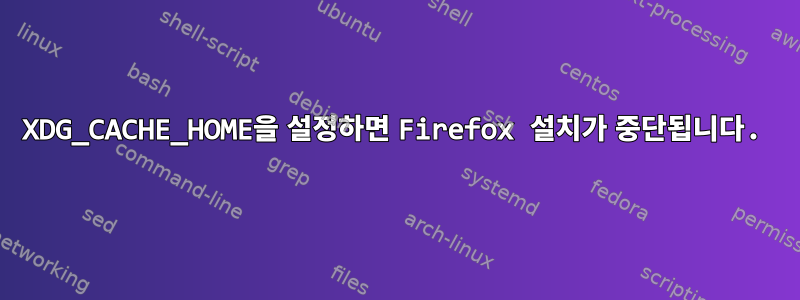 XDG_CACHE_HOME을 설정하면 Firefox 설치가 중단됩니다.