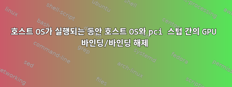 호스트 OS가 실행되는 동안 호스트 OS와 pci 스텁 간의 GPU 바인딩/바인딩 해제