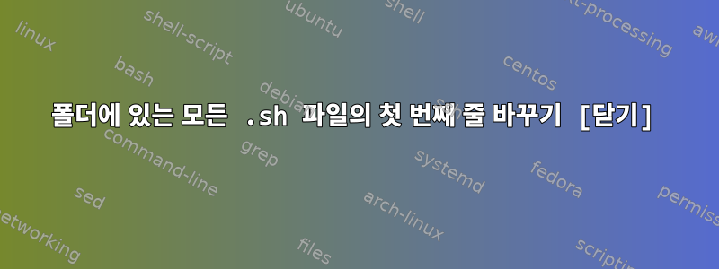 폴더에 있는 모든 .sh 파일의 첫 번째 줄 바꾸기 [닫기]