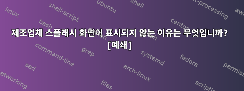 제조업체 스플래시 화면이 표시되지 않는 이유는 무엇입니까? [폐쇄]