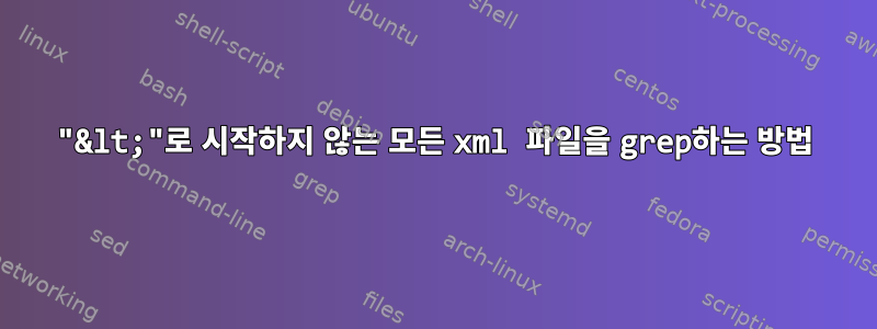 "&lt;"로 시작하지 않는 모든 xml 파일을 grep하는 방법