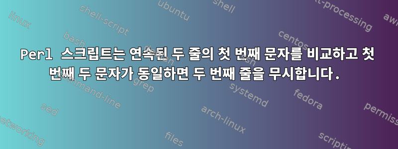 Perl 스크립트는 연속된 두 줄의 첫 번째 문자를 비교하고 첫 번째 두 문자가 동일하면 두 번째 줄을 무시합니다.