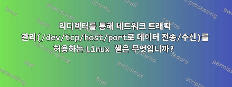 리디렉터를 통해 네트워크 트래픽 관리(/dev/tcp/host/port로 데이터 전송/수신)를 허용하는 Linux 셸은 무엇입니까?