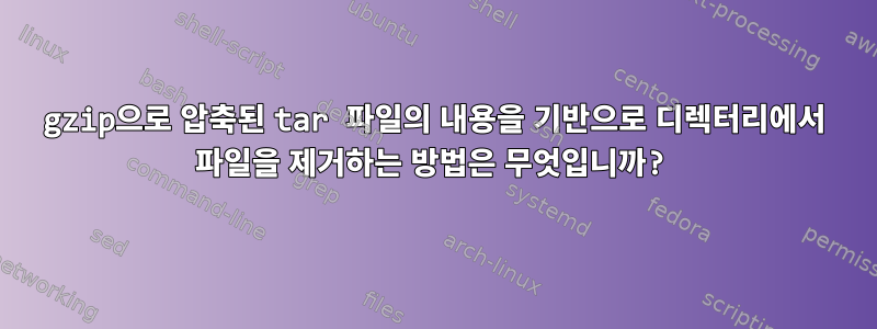 gzip으로 압축된 tar 파일의 내용을 기반으로 디렉터리에서 파일을 제거하는 방법은 무엇입니까?