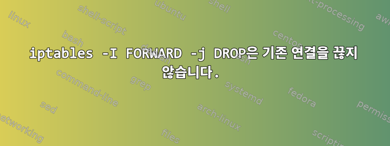 iptables -I FORWARD -j DROP은 기존 연결을 끊지 않습니다.