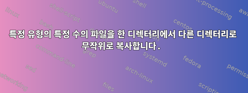 특정 유형의 특정 수의 파일을 한 디렉터리에서 다른 디렉터리로 무작위로 복사합니다.