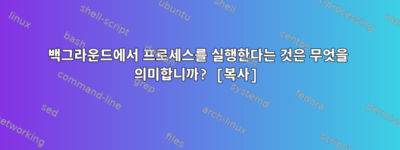 백그라운드에서 프로세스를 실행한다는 것은 무엇을 의미합니까? [복사]