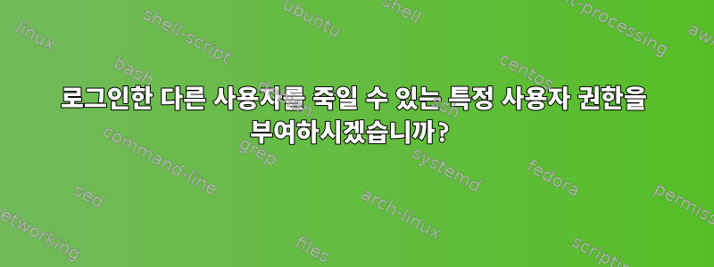 로그인한 다른 사용자를 죽일 수 있는 특정 사용자 권한을 부여하시겠습니까?