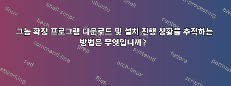 그놈 확장 프로그램 다운로드 및 설치 진행 상황을 추적하는 방법은 무엇입니까?