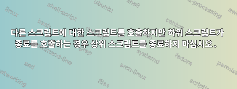 다른 스크립트에 대한 스크립트를 호출하지만 하위 스크립트가 종료를 호출하는 경우 상위 스크립트를 종료하지 마십시오.