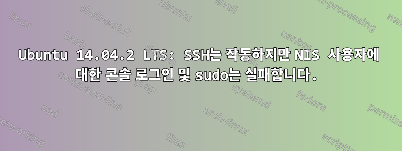 Ubuntu 14.04.2 LTS: SSH는 작동하지만 NIS 사용자에 대한 콘솔 로그인 및 sudo는 실패합니다.