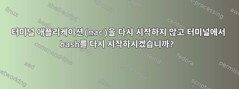 터미널 애플리케이션(mac)을 다시 시작하지 않고 터미널에서 bash를 다시 시작하시겠습니까?