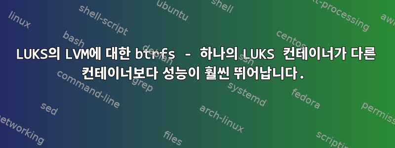 LUKS의 LVM에 대한 btrfs - 하나의 LUKS 컨테이너가 다른 컨테이너보다 성능이 훨씬 뛰어납니다.